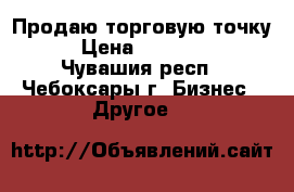 Продаю торговую точку. › Цена ­ 500 000 - Чувашия респ., Чебоксары г. Бизнес » Другое   